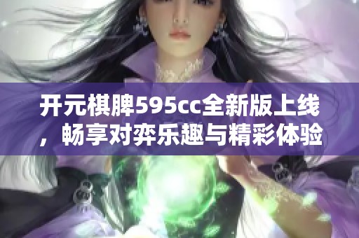 开元棋脾595cc全新版上线，畅享对弈乐趣与精彩体验