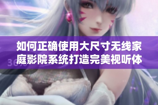 如何正确使用大尺寸无线家庭影院系统打造完美视听体验