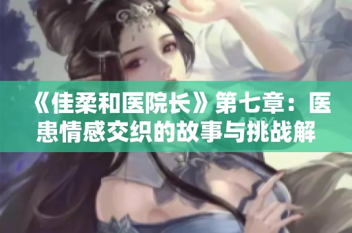 《佳柔和医院长》第七章：医患情感交织的故事与挑战解析