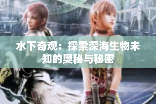 水下奇观：探索深海生物未知的奥秘与秘密