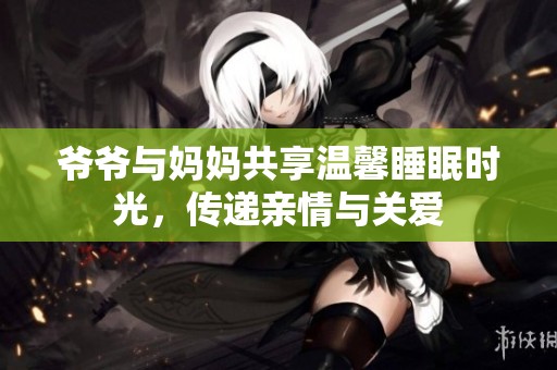 爷爷与妈妈共享温馨睡眠时光，传递亲情与关爱