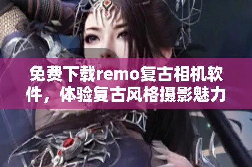 免费下载remo复古相机软件，体验复古风格摄影魅力