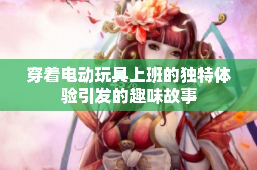 穿着电动玩具上班的独特体验引发的趣味故事