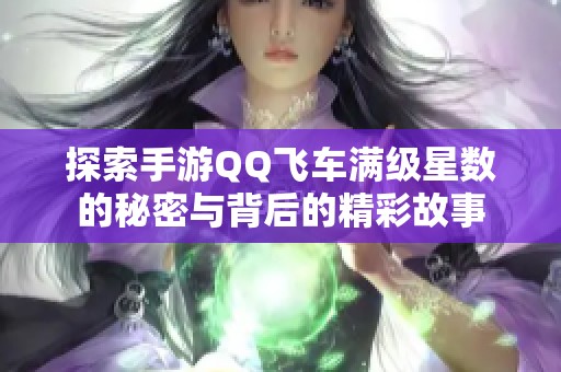 探索手游QQ飞车满级星数的秘密与背后的精彩故事