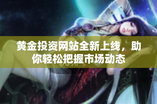 黄金投资网站全新上线，助你轻松把握市场动态