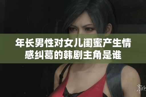 年长男性对女儿闺蜜产生情感纠葛的韩剧主角是谁