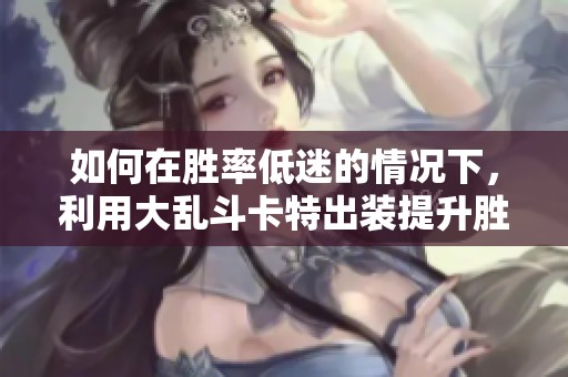 如何在胜率低迷的情况下，利用大乱斗卡特出装提升胜率
