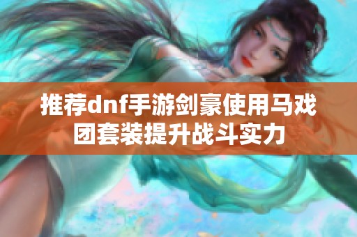 推荐dnf手游剑豪使用马戏团套装提升战斗实力