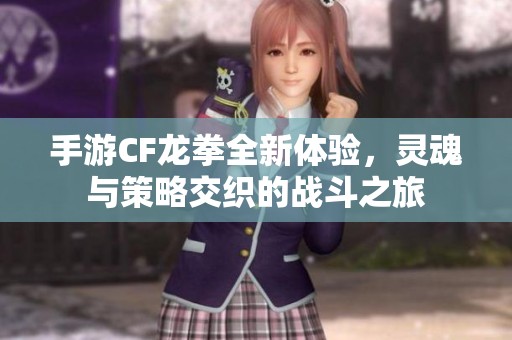 手游CF龙拳全新体验，灵魂与策略交织的战斗之旅