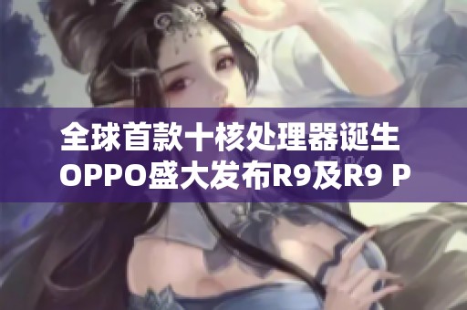 全球首款十核处理器诞生 OPPO盛大发布R9及R9 Plus手机
