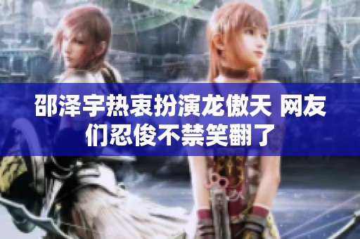 邵泽宇热衷扮演龙傲天 网友们忍俊不禁笑翻了