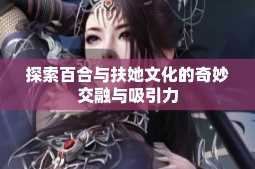 探索百合与扶她文化的奇妙交融与吸引力