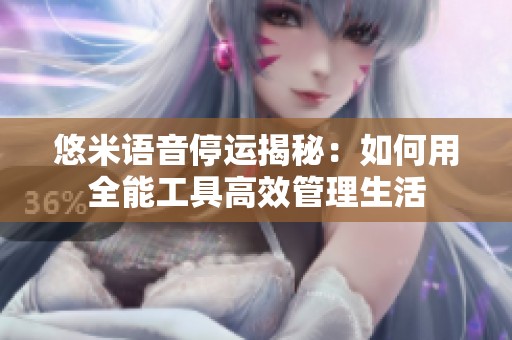 悠米语音停运揭秘：如何用全能工具高效管理生活