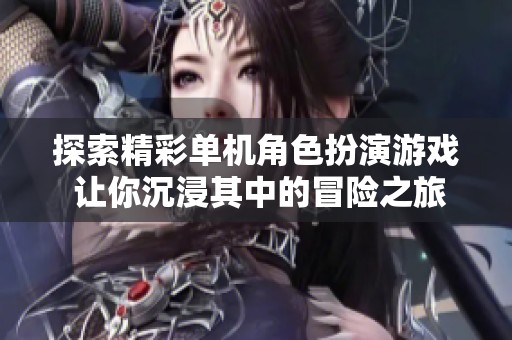 探索精彩单机角色扮演游戏 让你沉浸其中的冒险之旅