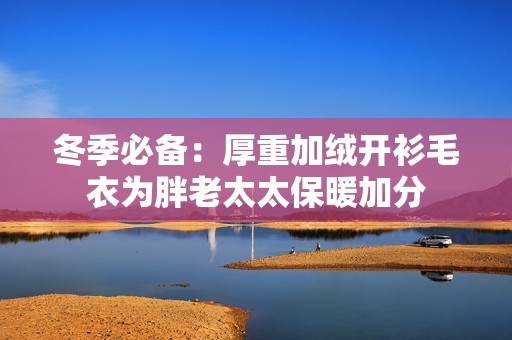 冬季必备：厚重加绒开衫毛衣为胖老太太保暖加分