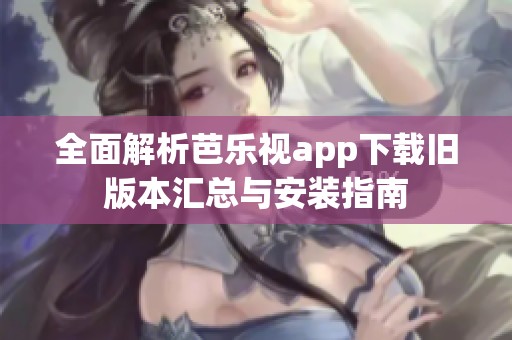 全面解析芭乐视app下载旧版本汇总与安装指南
