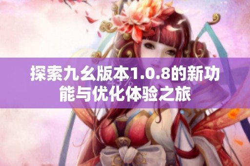 探索九幺版本1.0.8的新功能与优化体验之旅