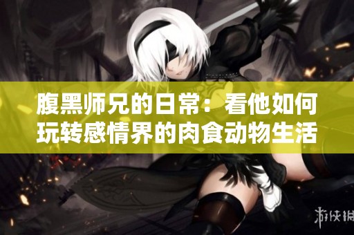 腹黑师兄的日常：看他如何玩转感情界的肉食动物生活