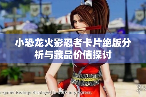 小恐龙火影忍者卡片绝版分析与藏品价值探讨