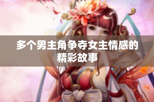 多个男主角争夺女主情感的精彩故事