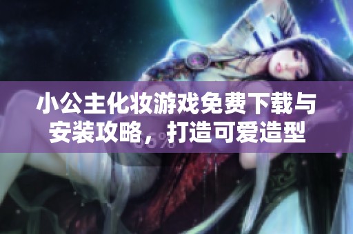 小公主化妆游戏免费下载与安装攻略，打造可爱造型