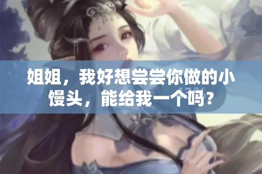 姐姐，我好想尝尝你做的小馒头，能给我一个吗？