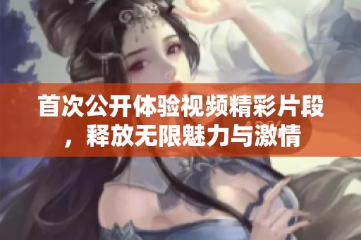 首次公开体验视频精彩片段，释放无限魅力与激情