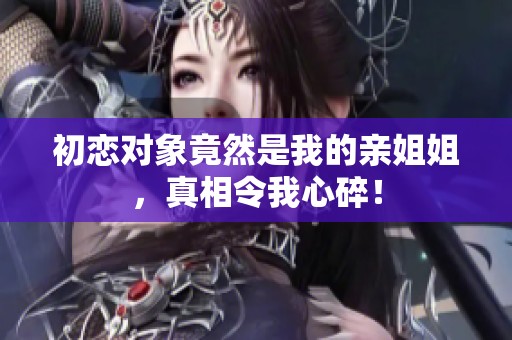 初恋对象竟然是我的亲姐姐，真相令我心碎！