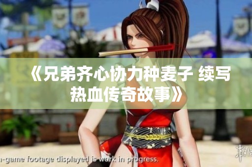 《兄弟齐心协力种麦子 续写热血传奇故事》