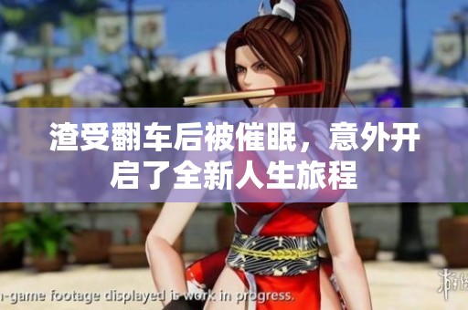 渣受翻车后被催眠，意外开启了全新人生旅程