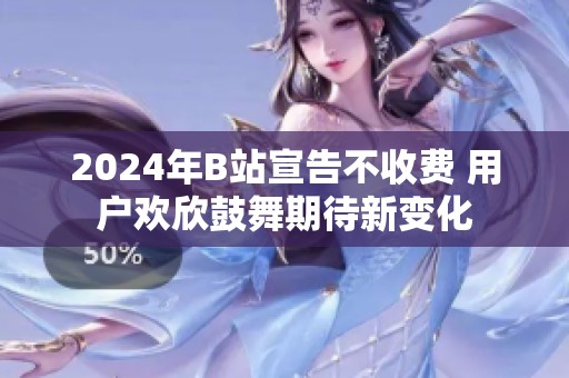2024年B站宣告不收费 用户欢欣鼓舞期待新变化