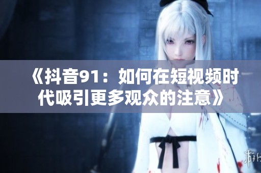 《抖音91：如何在短视频时代吸引更多观众的注意》