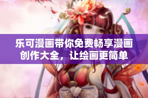 乐可漫画带你免费畅享漫画创作大全，让绘画更简单