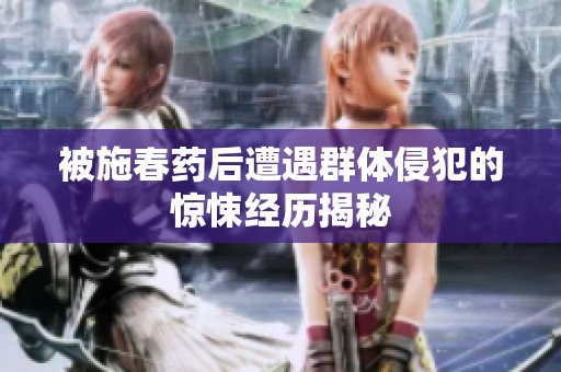 被施春药后遭遇群体侵犯的惊悚经历揭秘