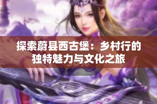 探索蔚县西古堡：乡村行的独特魅力与文化之旅