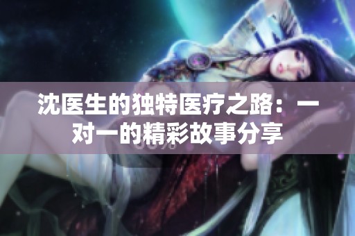 沈医生的独特医疗之路：一对一的精彩故事分享