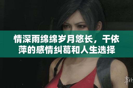情深雨绵绵岁月悠长，干依萍的感情纠葛和人生选择