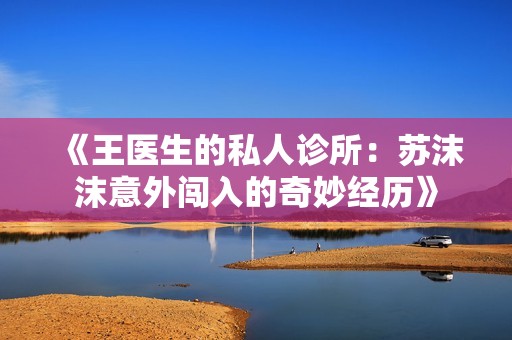 《王医生的私人诊所：苏沫沫意外闯入的奇妙经历》