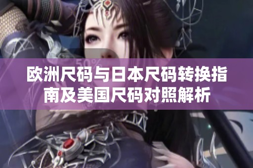 欧洲尺码与日本尺码转换指南及美国尺码对照解析