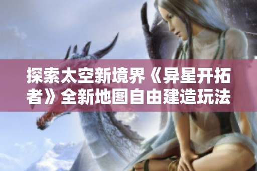 探索太空新境界《异星开拓者》全新地图自由建造玩法揭秘