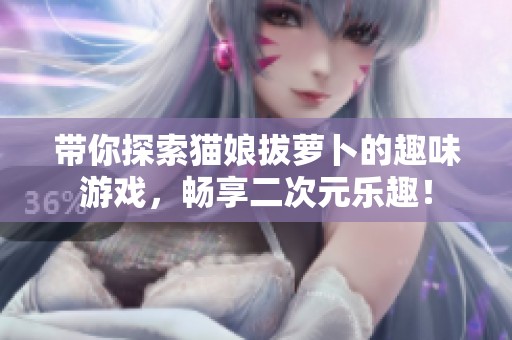 带你探索猫娘拔萝卜的趣味游戏，畅享二次元乐趣！
