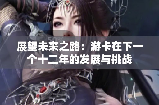 展望未来之路：游卡在下一个十二年的发展与挑战