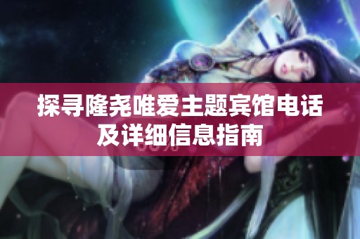 探寻隆尧唯爱主题宾馆电话及详细信息指南
