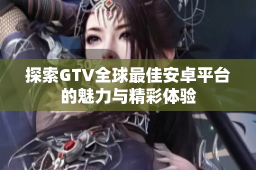 探索GTV全球最佳安卓平台的魅力与精彩体验