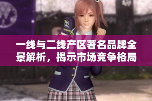 一线与二线产区著名品牌全景解析，揭示市场竞争格局