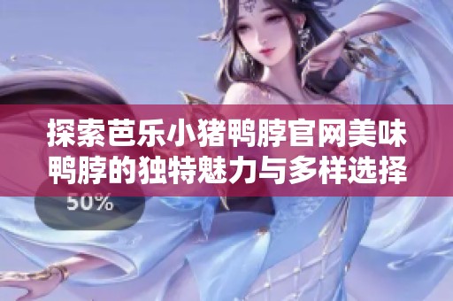 探索芭乐小猪鸭脖官网美味鸭脖的独特魅力与多样选择