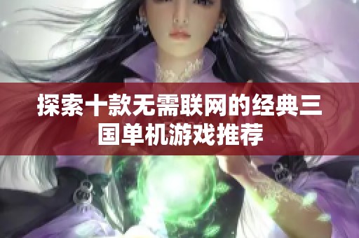 探索十款无需联网的经典三国单机游戏推荐