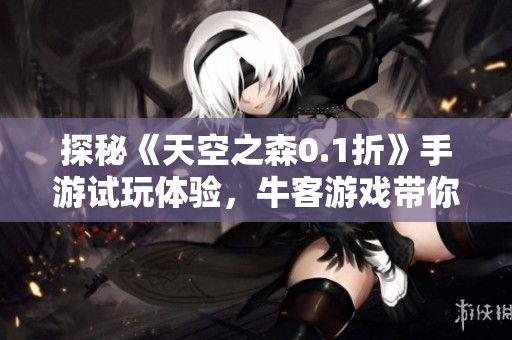探秘《天空之森0.1折》手游试玩体验，牛客游戏带你畅游幻想世界