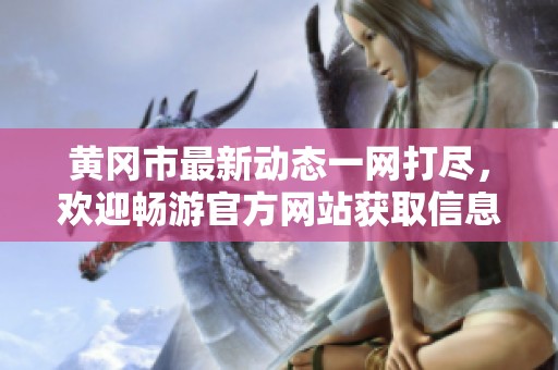 黄冈市最新动态一网打尽，欢迎畅游官方网站获取信息