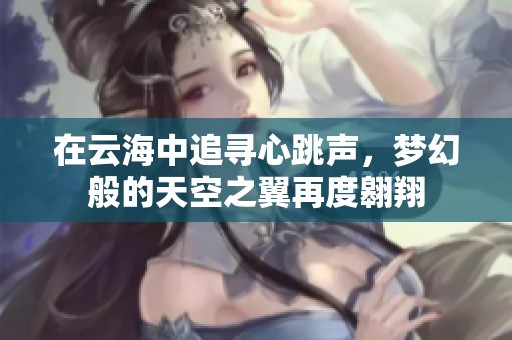 在云海中追寻心跳声，梦幻般的天空之翼再度翱翔
